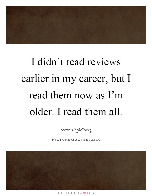 I didn't read reviews earlier in my career, but I read them now as I'm older. I read them all Picture Quote #1