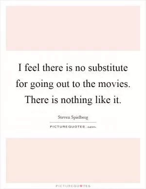 I feel there is no substitute for going out to the movies. There is nothing like it Picture Quote #1