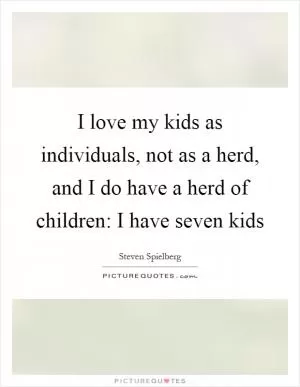 I love my kids as individuals, not as a herd, and I do have a herd of children: I have seven kids Picture Quote #1