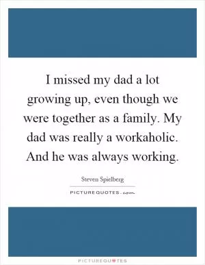 I missed my dad a lot growing up, even though we were together as a family. My dad was really a workaholic. And he was always working Picture Quote #1