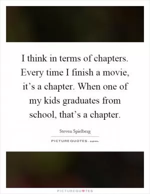 I think in terms of chapters. Every time I finish a movie, it’s a chapter. When one of my kids graduates from school, that’s a chapter Picture Quote #1