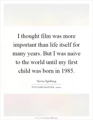 I thought film was more important than life itself for many years. But I was naive to the world until my first child was born in 1985 Picture Quote #1