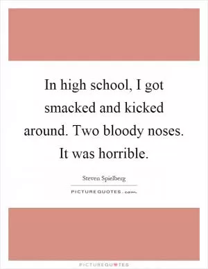 In high school, I got smacked and kicked around. Two bloody noses. It was horrible Picture Quote #1