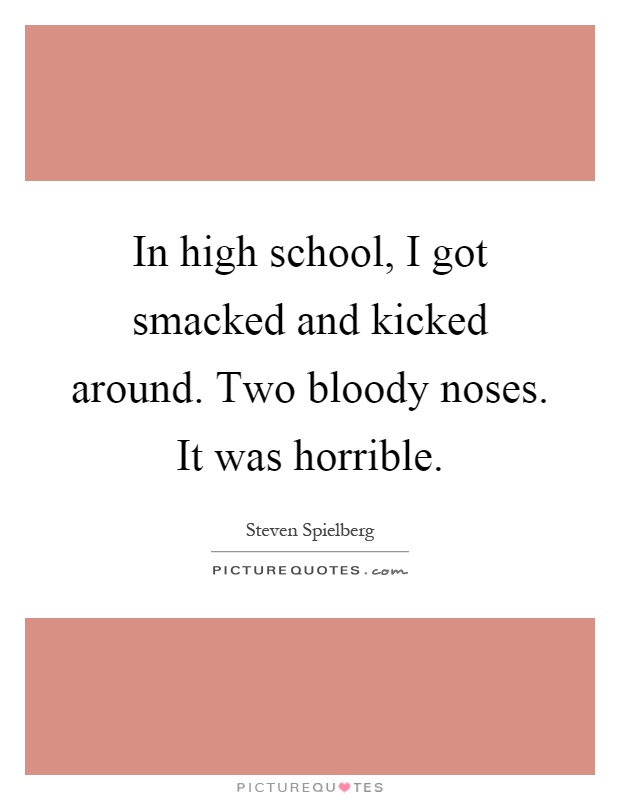 In high school, I got smacked and kicked around. Two bloody noses. It was horrible Picture Quote #1