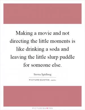 Making a movie and not directing the little moments is like drinking a soda and leaving the little slurp puddle for someone else Picture Quote #1