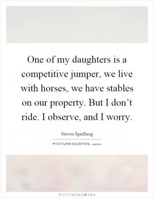 One of my daughters is a competitive jumper, we live with horses, we have stables on our property. But I don’t ride. I observe, and I worry Picture Quote #1
