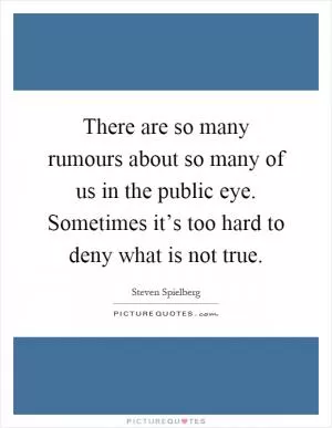 There are so many rumours about so many of us in the public eye. Sometimes it’s too hard to deny what is not true Picture Quote #1
