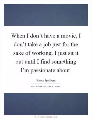When I don’t have a movie, I don’t take a job just for the sake of working. I just sit it out until I find something I’m passionate about Picture Quote #1