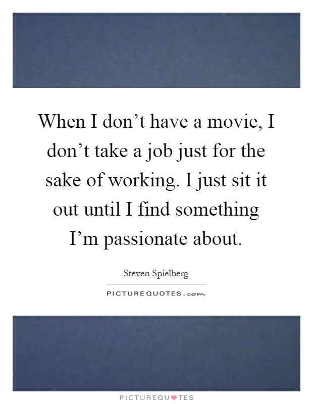 When I don't have a movie, I don't take a job just for the sake of working. I just sit it out until I find something I'm passionate about Picture Quote #1