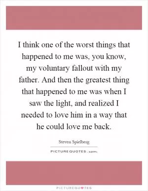 I think one of the worst things that happened to me was, you know, my voluntary fallout with my father. And then the greatest thing that happened to me was when I saw the light, and realized I needed to love him in a way that he could love me back Picture Quote #1