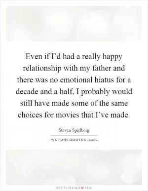Even if I’d had a really happy relationship with my father and there was no emotional hiatus for a decade and a half, I probably would still have made some of the same choices for movies that I’ve made Picture Quote #1