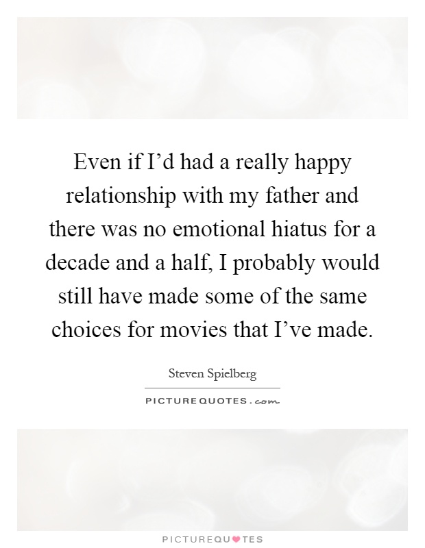Even if I'd had a really happy relationship with my father and there was no emotional hiatus for a decade and a half, I probably would still have made some of the same choices for movies that I've made Picture Quote #1