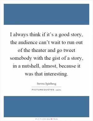 I always think if it’s a good story, the audience can’t wait to run out of the theater and go tweet somebody with the gist of a story, in a nutshell, almost, because it was that interesting Picture Quote #1