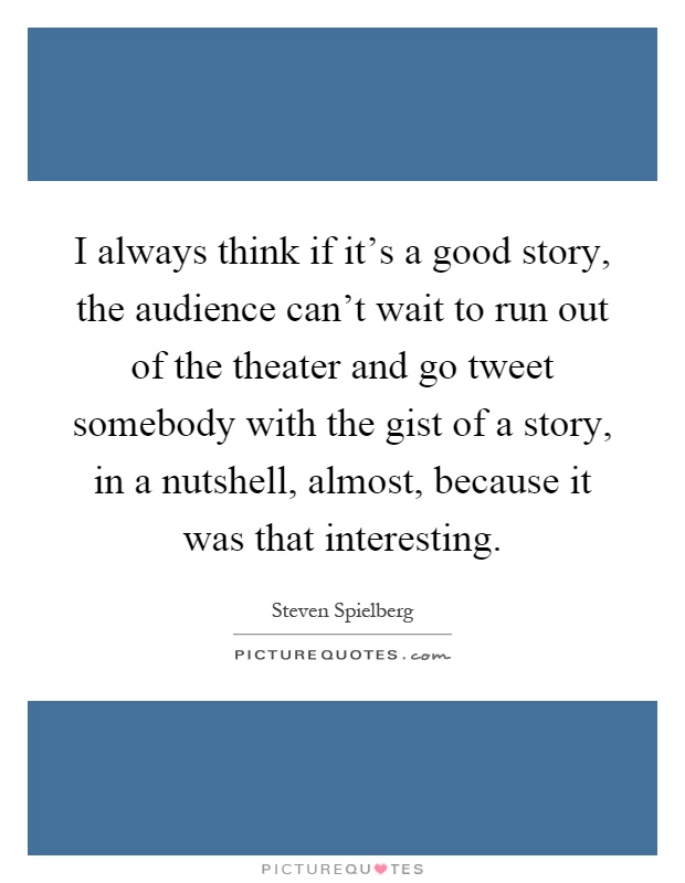 I always think if it's a good story, the audience can't wait to run out of the theater and go tweet somebody with the gist of a story, in a nutshell, almost, because it was that interesting Picture Quote #1