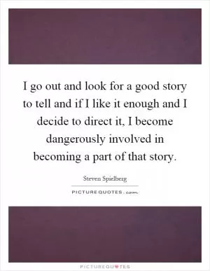 I go out and look for a good story to tell and if I like it enough and I decide to direct it, I become dangerously involved in becoming a part of that story Picture Quote #1