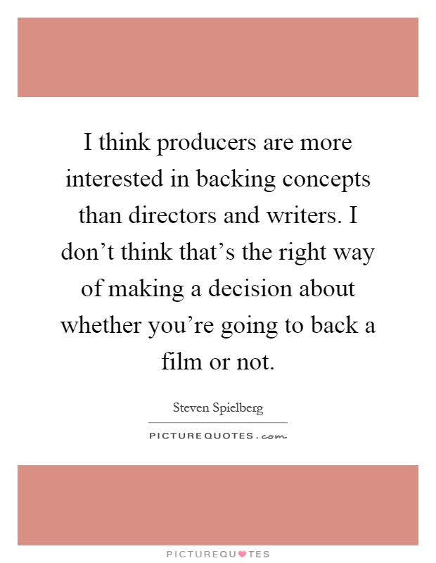 I think producers are more interested in backing concepts than directors and writers. I don't think that's the right way of making a decision about whether you're going to back a film or not Picture Quote #1