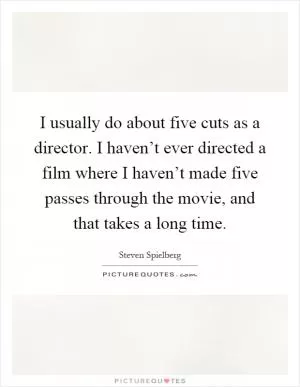 I usually do about five cuts as a director. I haven’t ever directed a film where I haven’t made five passes through the movie, and that takes a long time Picture Quote #1