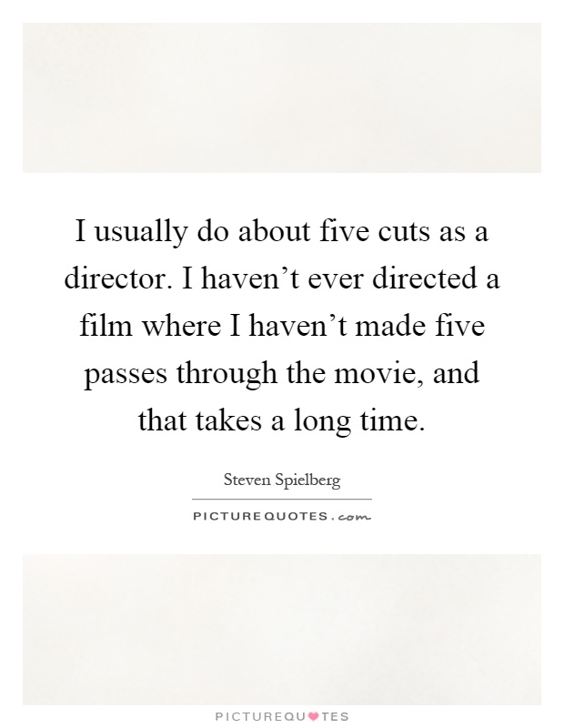 I usually do about five cuts as a director. I haven't ever directed a film where I haven't made five passes through the movie, and that takes a long time Picture Quote #1