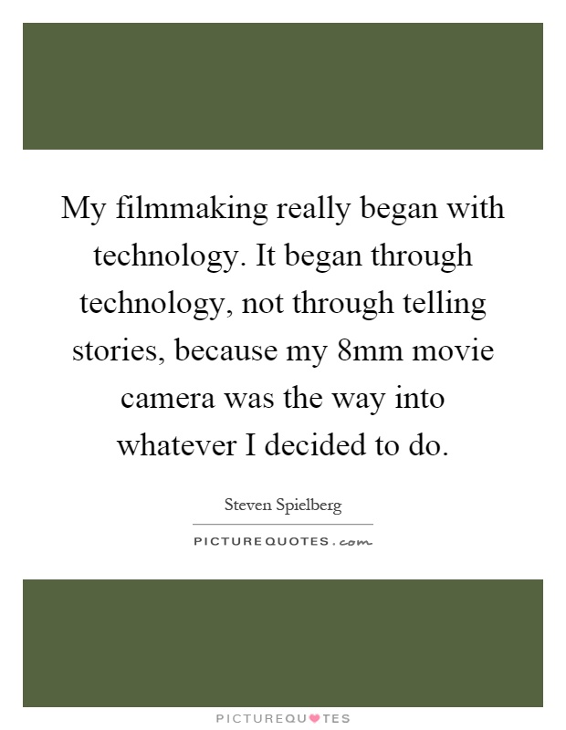 My filmmaking really began with technology. It began through technology, not through telling stories, because my 8mm movie camera was the way into whatever I decided to do Picture Quote #1
