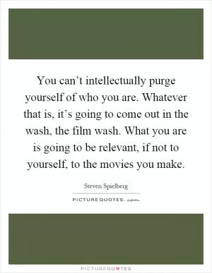 You can’t intellectually purge yourself of who you are. Whatever that is, it’s going to come out in the wash, the film wash. What you are is going to be relevant, if not to yourself, to the movies you make Picture Quote #1