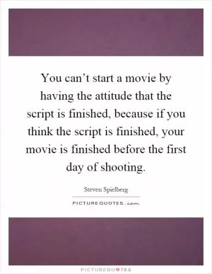 You can’t start a movie by having the attitude that the script is finished, because if you think the script is finished, your movie is finished before the first day of shooting Picture Quote #1