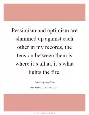 Pessimism and optimism are slammed up against each other in my records, the tension between them is where it’s all at, it’s what lights the fire Picture Quote #1