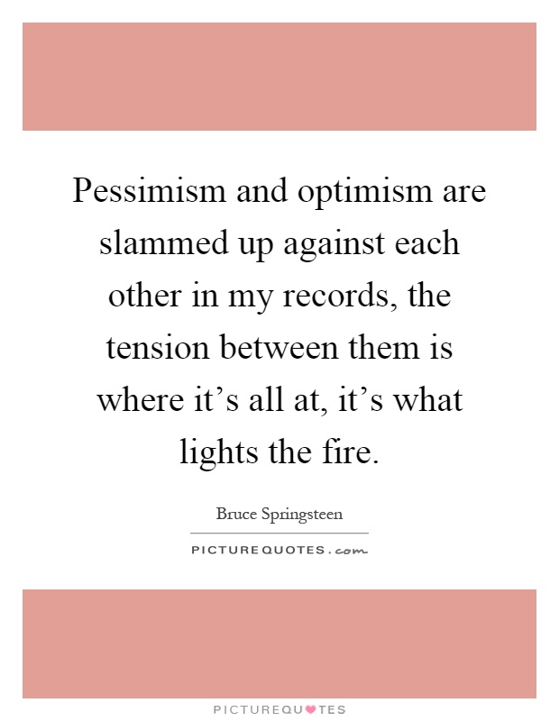 Pessimism and optimism are slammed up against each other in my records, the tension between them is where it's all at, it's what lights the fire Picture Quote #1
