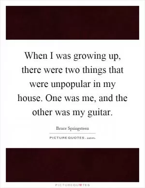 When I was growing up, there were two things that were unpopular in my house. One was me, and the other was my guitar Picture Quote #1