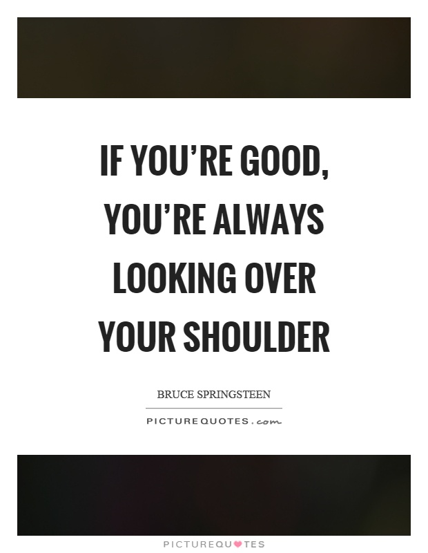 If you're good, you're always looking over your shoulder Picture Quote #1