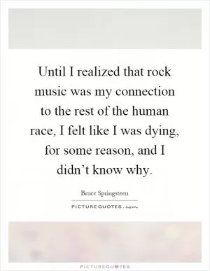 Until I realized that rock music was my connection to the rest of the human race, I felt like I was dying, for some reason, and I didn’t know why Picture Quote #1