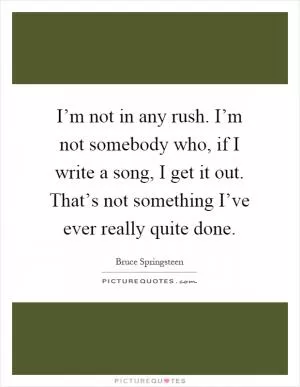 I’m not in any rush. I’m not somebody who, if I write a song, I get it out. That’s not something I’ve ever really quite done Picture Quote #1