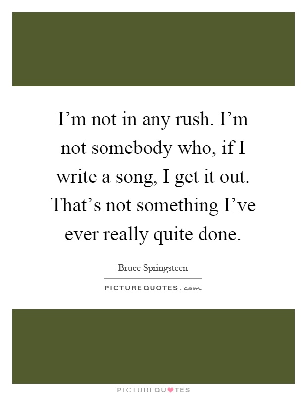 I'm not in any rush. I'm not somebody who, if I write a song, I get it out. That's not something I've ever really quite done Picture Quote #1
