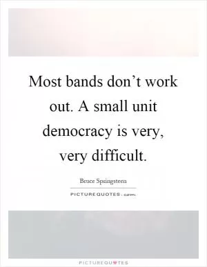 Most bands don’t work out. A small unit democracy is very, very difficult Picture Quote #1