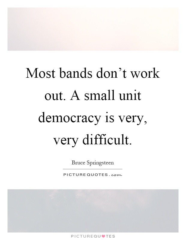 Most bands don't work out. A small unit democracy is very, very difficult Picture Quote #1