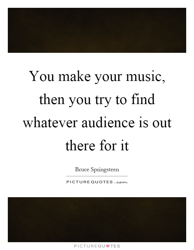 You make your music, then you try to find whatever audience is out there for it Picture Quote #1