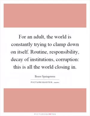 For an adult, the world is constantly trying to clamp down on itself. Routine, responsibility, decay of institutions, corruption: this is all the world closing in Picture Quote #1