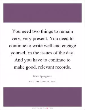 You need two things to remain very, very present. You need to continue to write well and engage yourself in the issues of the day. And you have to continue to make good, relevant records Picture Quote #1