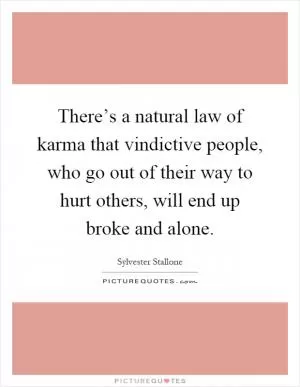 There’s a natural law of karma that vindictive people, who go out of their way to hurt others, will end up broke and alone Picture Quote #1