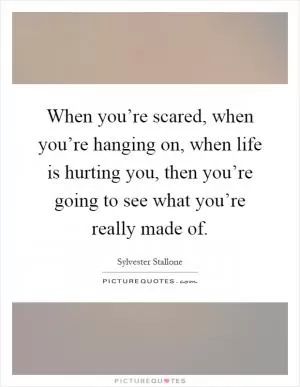 When you’re scared, when you’re hanging on, when life is hurting you, then you’re going to see what you’re really made of Picture Quote #1