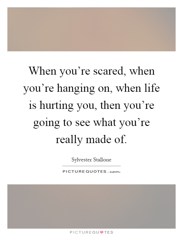 When you're scared, when you're hanging on, when life is hurting you, then you're going to see what you're really made of Picture Quote #1