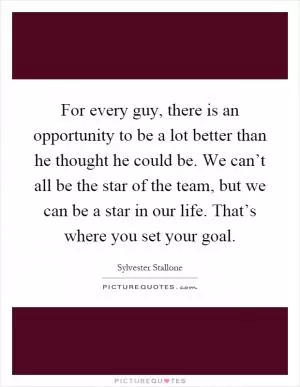 For every guy, there is an opportunity to be a lot better than he thought he could be. We can’t all be the star of the team, but we can be a star in our life. That’s where you set your goal Picture Quote #1