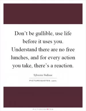 Don’t be gullible, use life before it uses you. Understand there are no free lunches, and for every action you take, there’s a reaction Picture Quote #1
