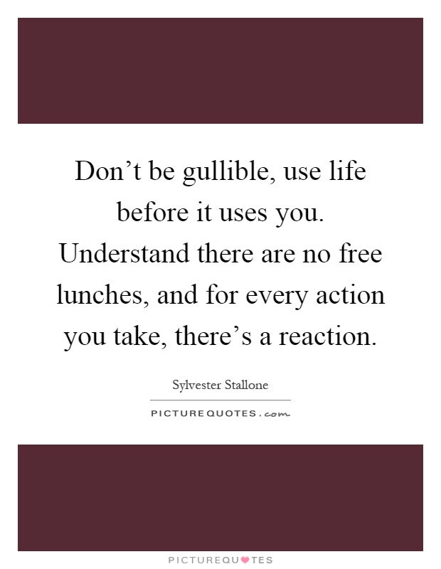 Don't be gullible, use life before it uses you. Understand there are no free lunches, and for every action you take, there's a reaction Picture Quote #1