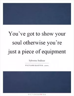 You’ve got to show your soul otherwise you’re just a piece of equipment Picture Quote #1