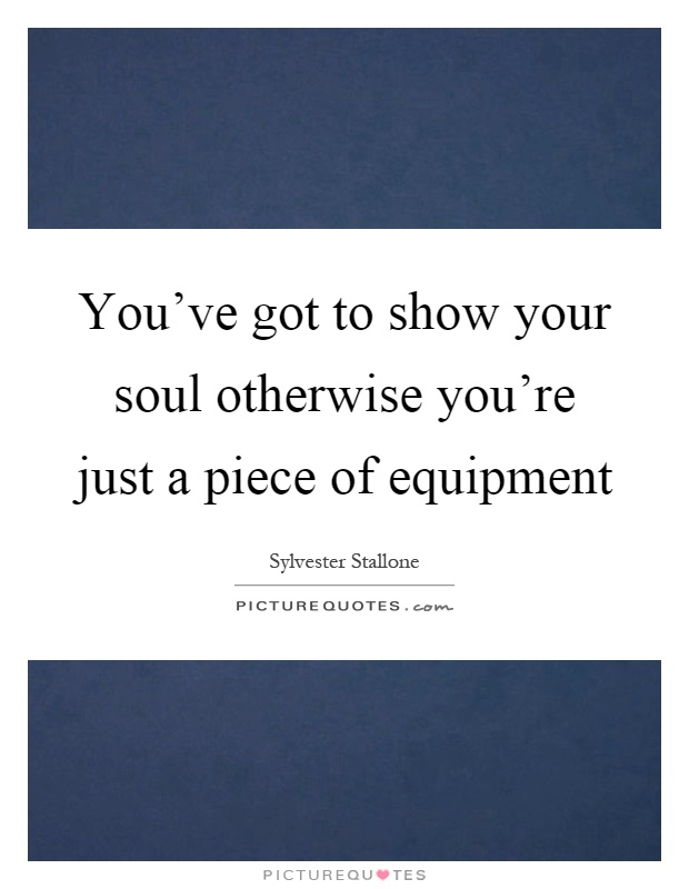 You've got to show your soul otherwise you're just a piece of equipment Picture Quote #1