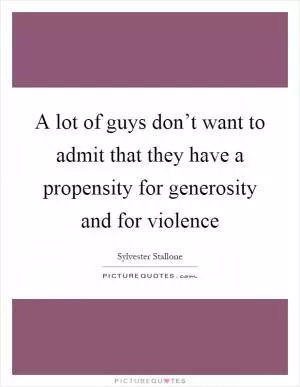 A lot of guys don’t want to admit that they have a propensity for generosity and for violence Picture Quote #1
