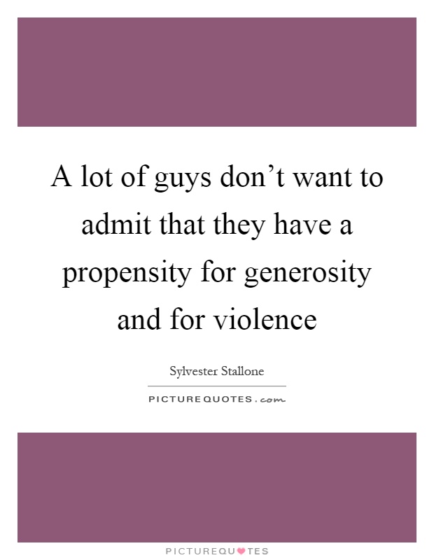 A lot of guys don't want to admit that they have a propensity for generosity and for violence Picture Quote #1