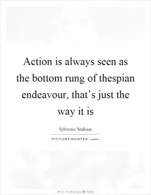 Action is always seen as the bottom rung of thespian endeavour, that’s just the way it is Picture Quote #1
