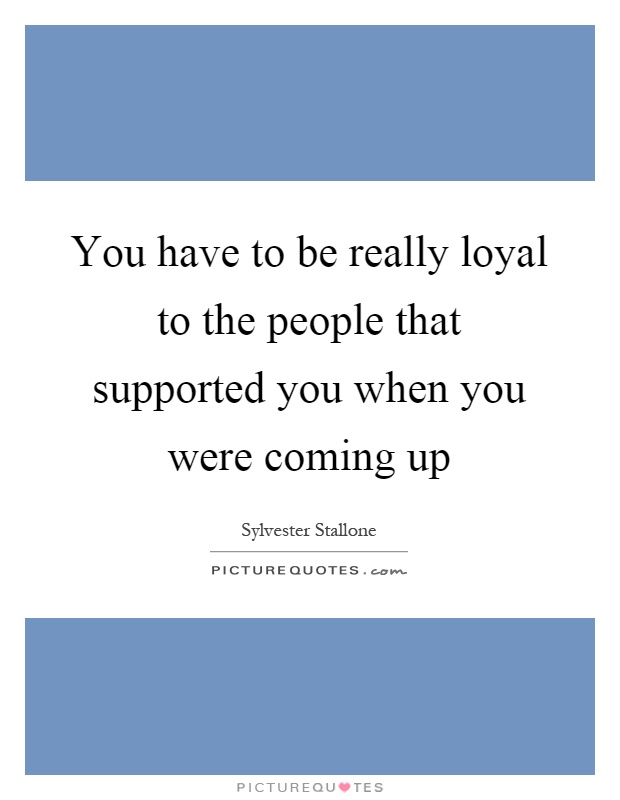 You have to be really loyal to the people that supported you when you were coming up Picture Quote #1