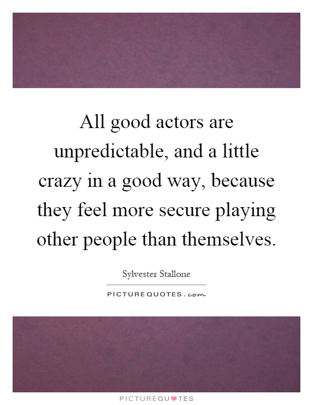 All good actors are unpredictable, and a little crazy in a good way, because they feel more secure playing other people than themselves Picture Quote #1